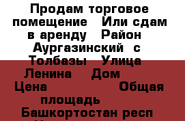 Продам торговое помещение . Или сдам в аренду › Район ­ Аургазинский, с. Толбазы › Улица ­ Ленина  › Дом ­ 76 › Цена ­ 2 750 000 › Общая площадь ­ 149 - Башкортостан респ. Недвижимость » Помещения продажа   . Башкортостан респ.